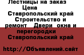 Лестницы на заказ  › Цена ­ 1 000 - Ставропольский край Строительство и ремонт » Двери, окна и перегородки   . Ставропольский край